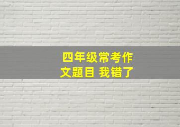 四年级常考作文题目 我错了